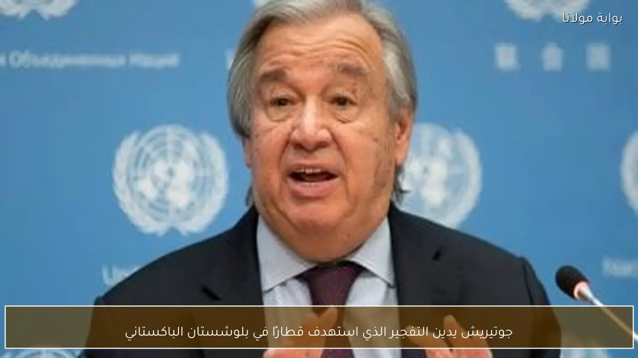 جوتيريش يدين التفجير الذي استهدف قطارًا في بلوشستان الباكستاني