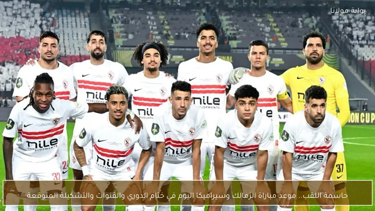 حاسمة اللقب.. موعد مباراة الزمالك وسيراميكا اليوم في ختام الدوري والقنوات والتشكيلة المتوقعة