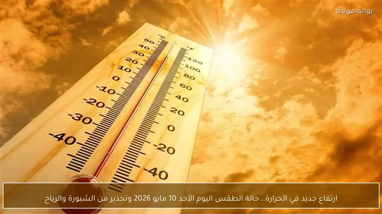 ارتفاع جديد في الحرارة.. حالة الطقس اليوم الأحد 10 مايو 2026 وتحذير من الشبورة والرياح