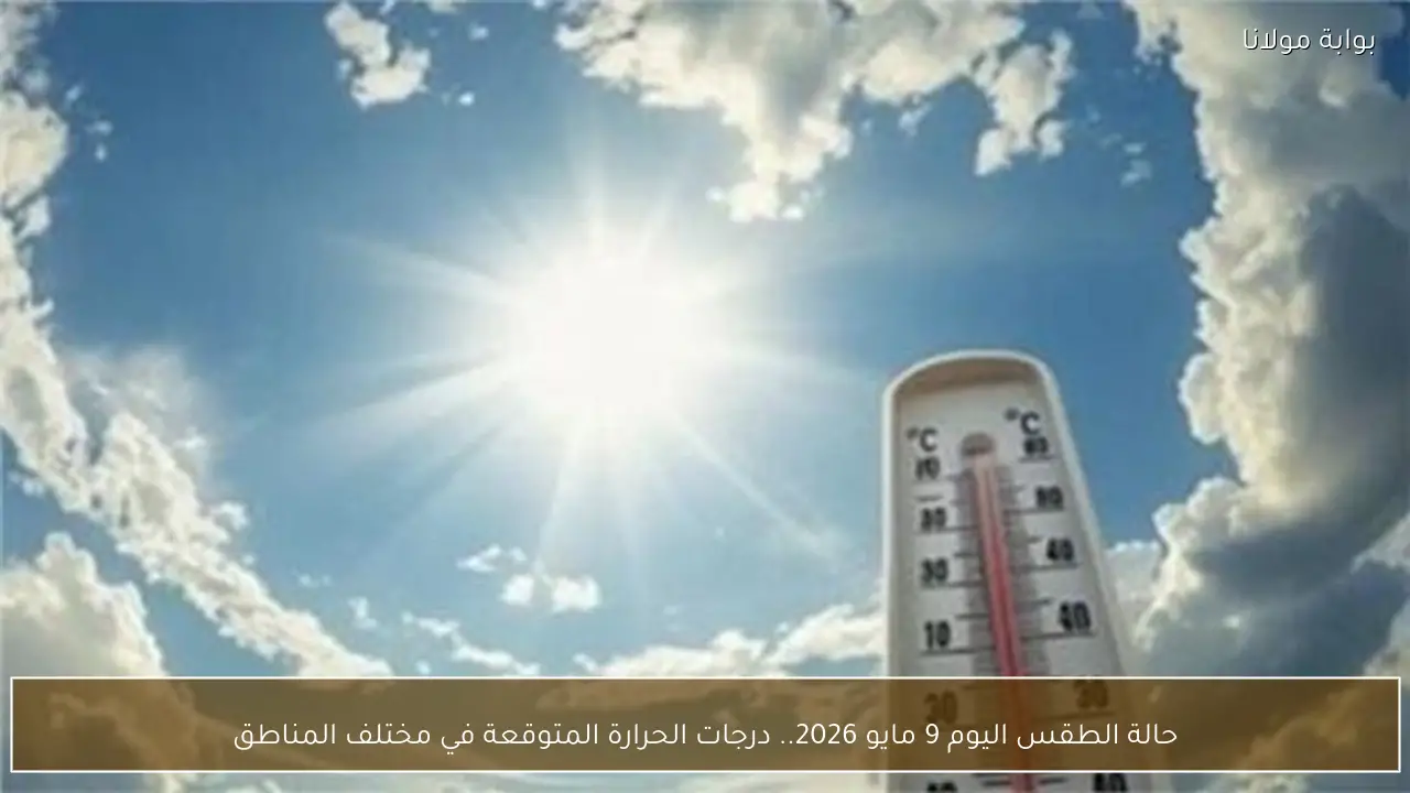 حالة الطقس اليوم 9 مايو 2026.. درجات الحرارة المتوقعة في مختلف المناطق