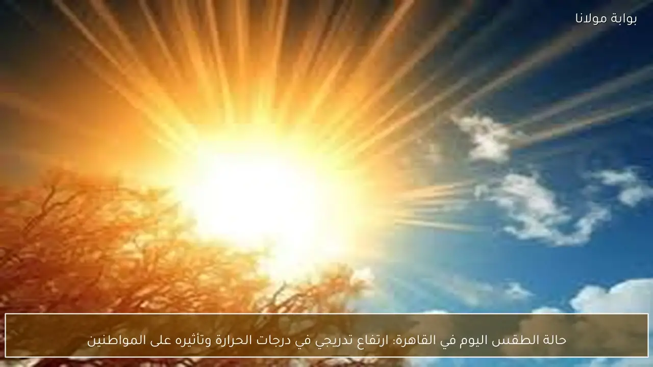 حالة الطقس اليوم في القاهرة: ارتفاع تدريجي في درجات الحرارة وتأثيره على المواطنين