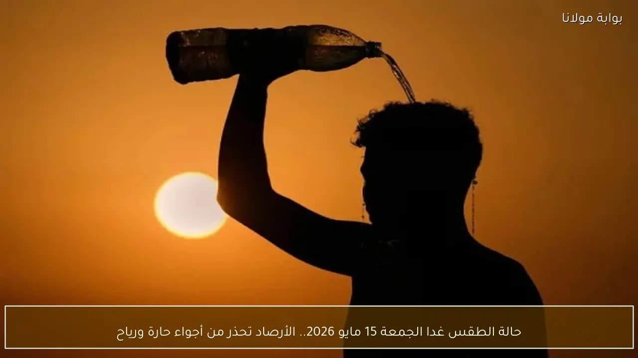 حالة الطقس غدا الجمعة 15 مايو 2026.. الأرصاد تحذر من أجواء حارة ورياح