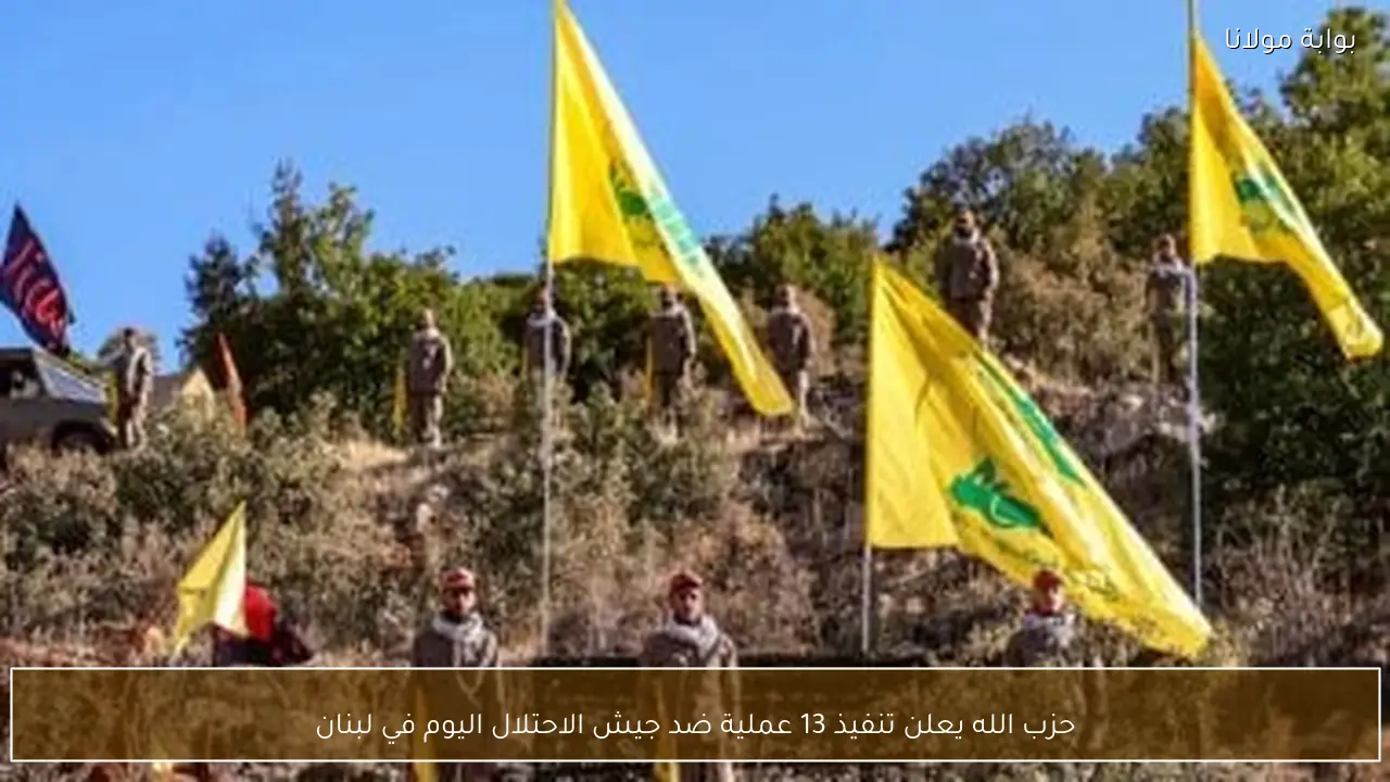 حزب الله يعلن تنفيذ 13 عملية ضد جيش الاحتلال اليوم في لبنان