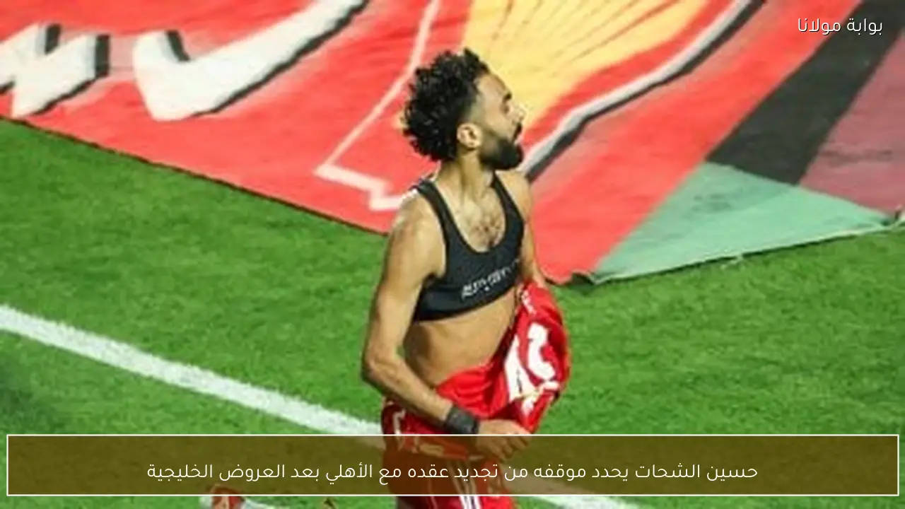 حسين الشحات يحدد موقفه من تجديد عقده مع الأهلي بعد العروض الخليجية