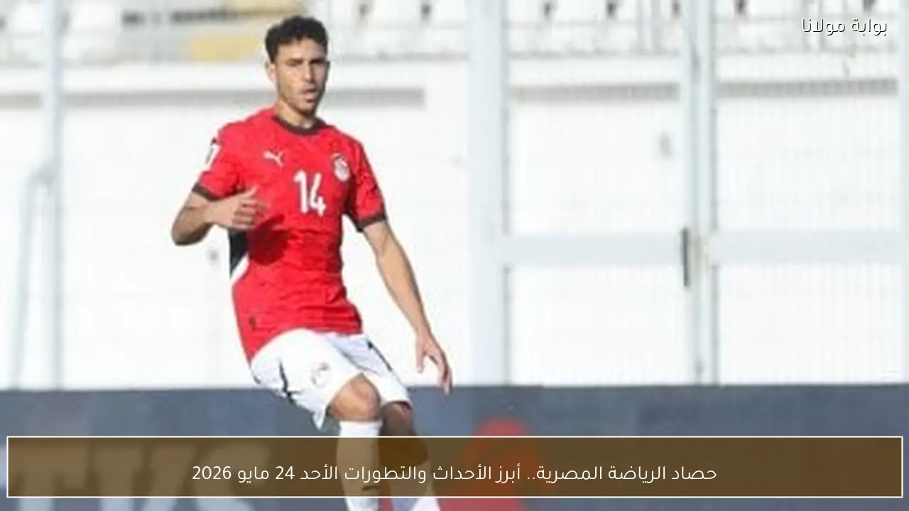 حصاد الرياضة المصرية.. أبرز الأحداث والتطورات الأحد 24 مايو 2026