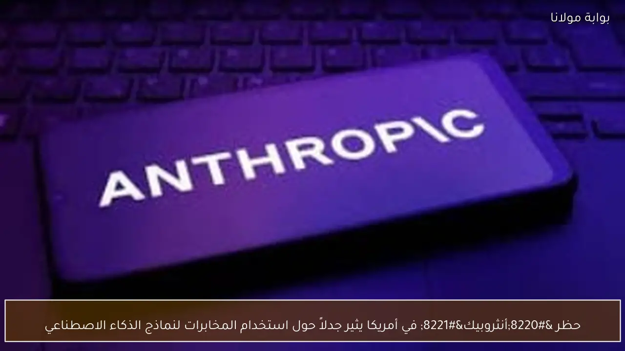 حظر “أنثروبيك” في أمريكا يثير جدلاً حول استخدام المخابرات لنماذج الذكاء الاصطناعي