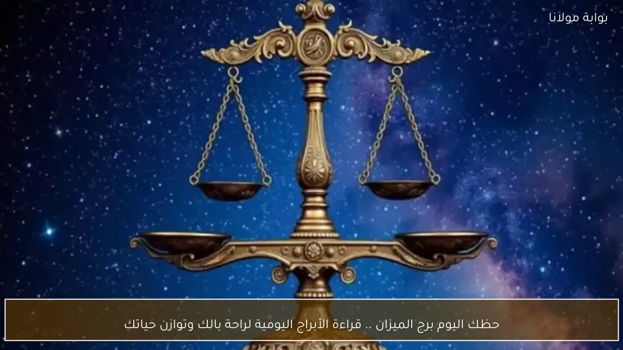 حظك اليوم برج الميزان .. قراءة الأبراج اليومية لراحة بالك وتوازن حياتك