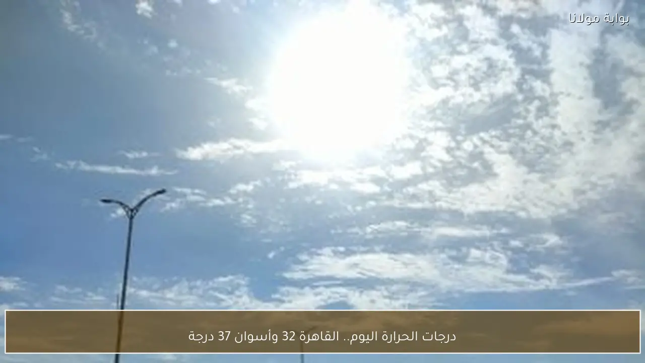 درجات الحرارة اليوم.. القاهرة 32 وأسوان 37 درجة