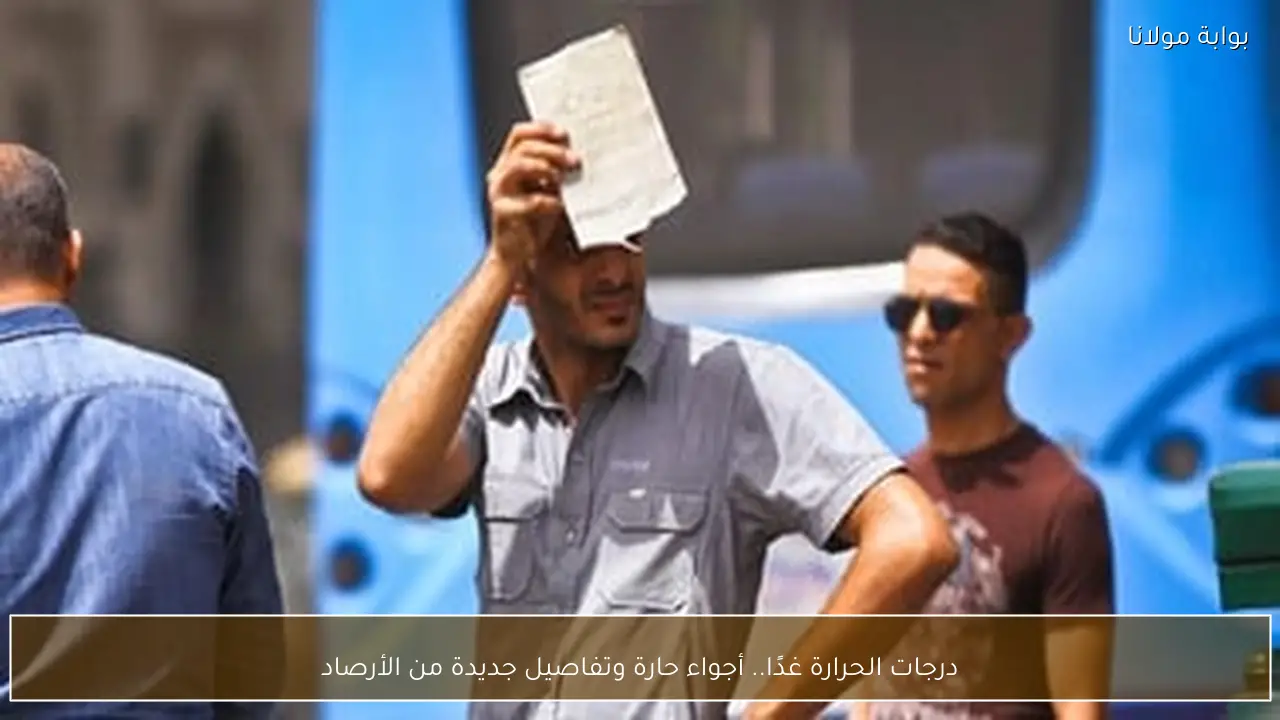 درجات الحرارة غدًا.. أجواء حارة وتفاصيل جديدة من الأرصاد