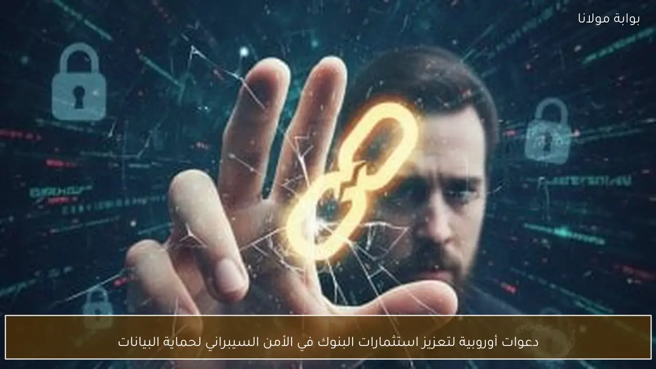 دعوات أوروبية لتعزيز استثمارات البنوك في الأمن السيبراني لحماية البيانات