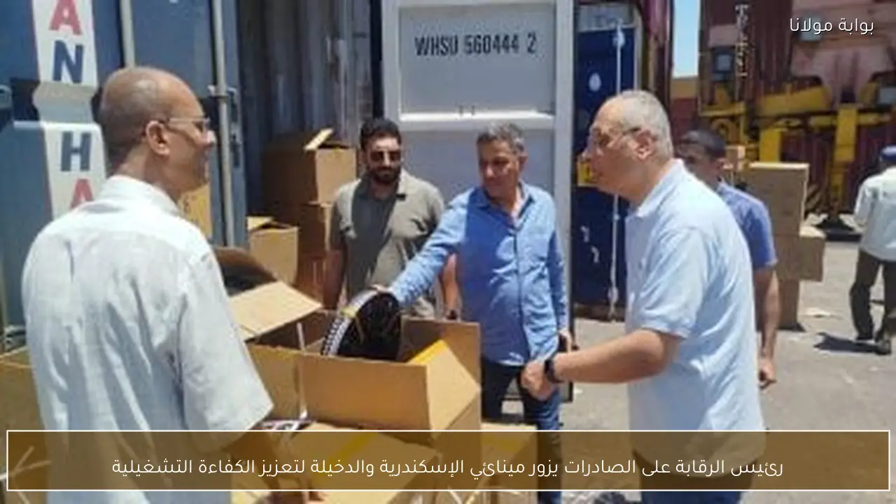 رئيس الرقابة على الصادرات يزور مينائي الإسكندرية والدخيلة لتعزيز الكفاءة التشغيلية