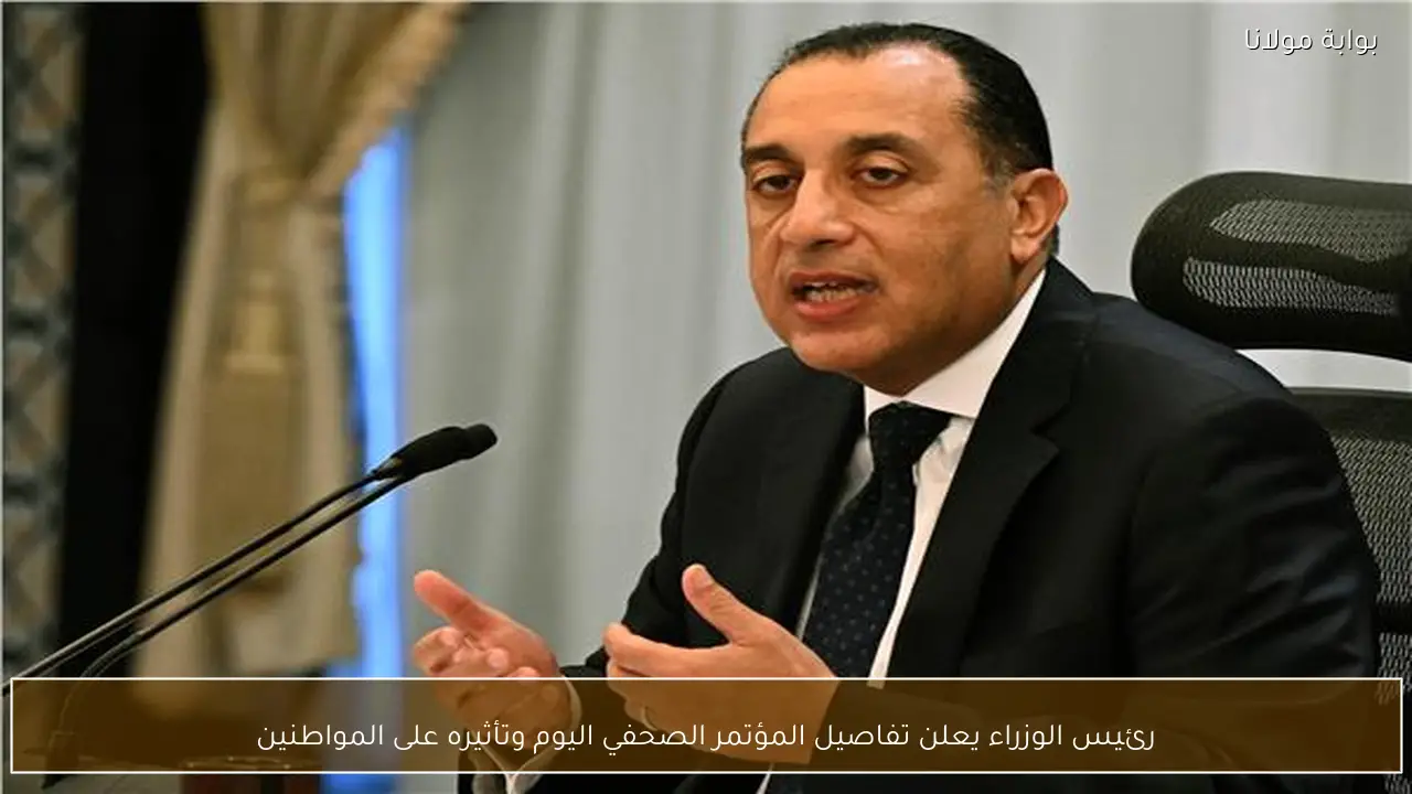 رئيس الوزراء يعلن تفاصيل المؤتمر الصحفي اليوم وتأثيره على المواطنين
