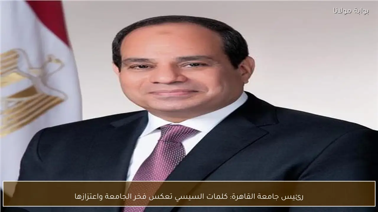 رئيس جامعة القاهرة: كلمات السيسي تعكس فخر الجامعة واعتزازها