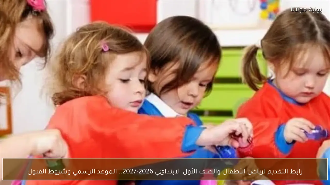 رابط التقديم لرياض الأطفال والصف الأول الابتدائي 2026-2027.. الموعد الرسمي وشروط القبول