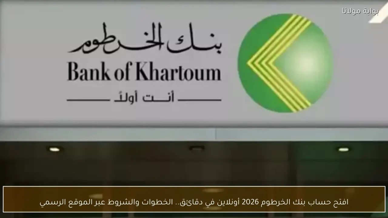 افتح حساب بنك الخرطوم 2026 أونلاين في دقائق.. الخطوات والشروط عبر الموقع الرسمي