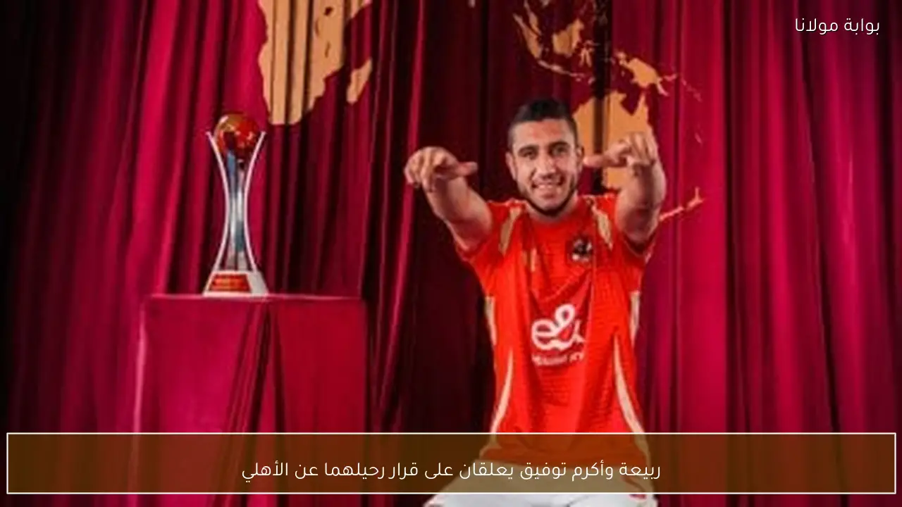 ربيعة وأكرم توفيق يعلقان على قرار رحيلهما عن الأهلي