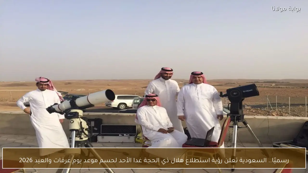 رسميًا.. السعودية تعلن رؤية استطلاع هلال ذي الحجة غدا الأحد لحسم موعد يوم عرفات والعيد 2026