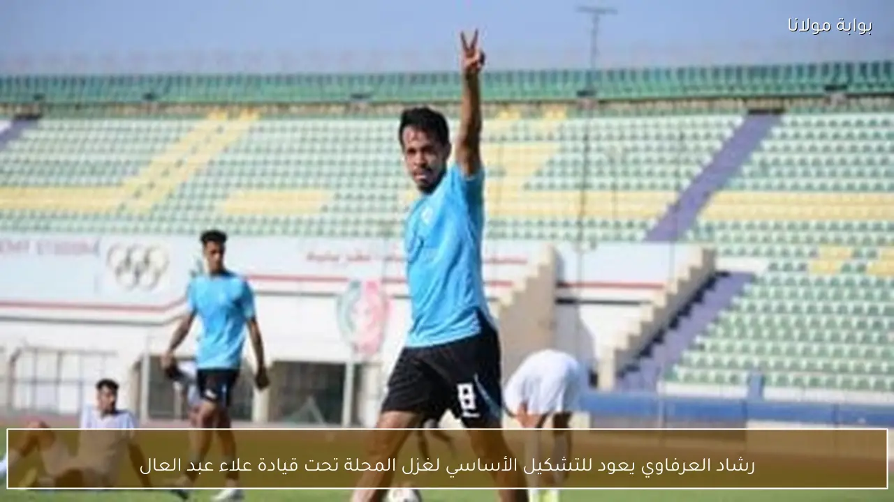 رشاد العرفاوي يعود للتشكيل الأساسي لغزل المحلة تحت قيادة علاء عبد العال
