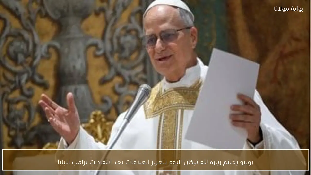 روبيو يختتم زيارة للفاتيكان اليوم لتعزيز العلاقات بعد انتقادات ترامب للبابا
