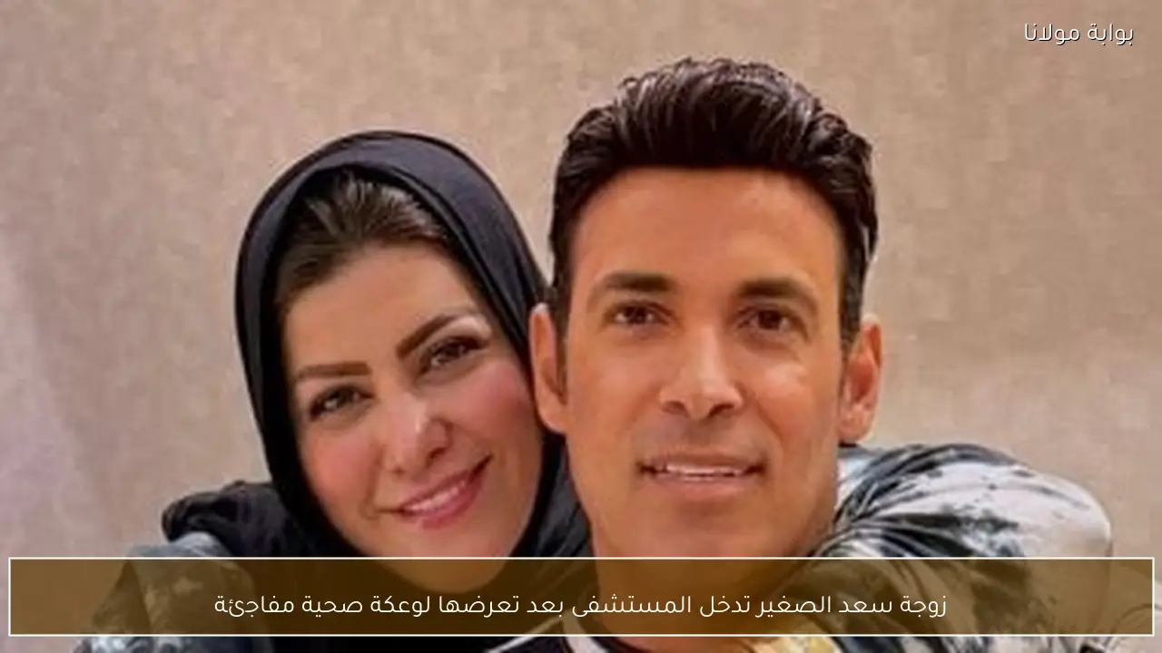 زوجة سعد الصغير تدخل المستشفى بعد تعرضها لوعكة صحية مفاجئة
