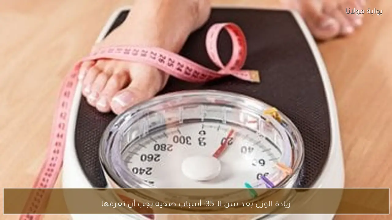 زيادة الوزن بعد سن الـ 35: أسباب صحية يجب أن تعرفها