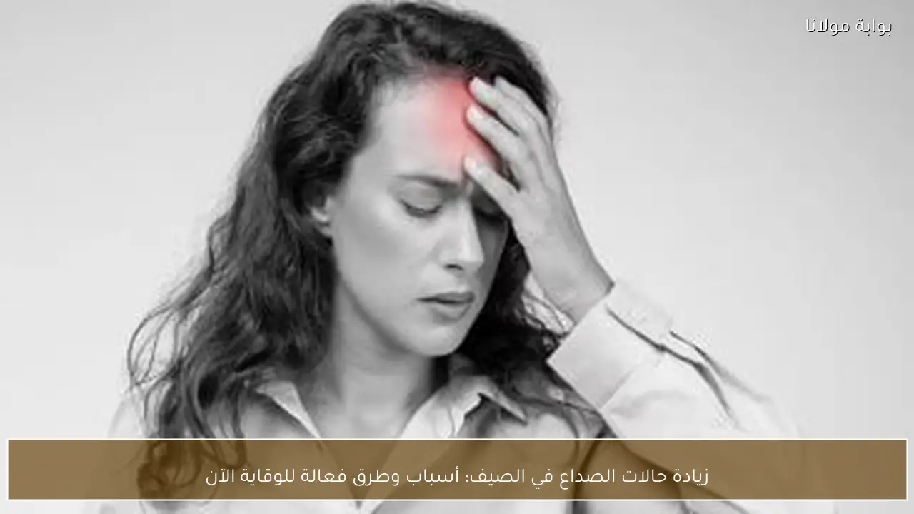 زيادة حالات الصداع في الصيف: أسباب وطرق فعالة للوقاية الآن