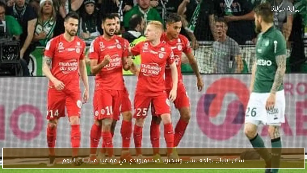 سان إيتيان يواجه نيس ونيجيريا ضد بوروندي في مواعيد مباريات اليوم