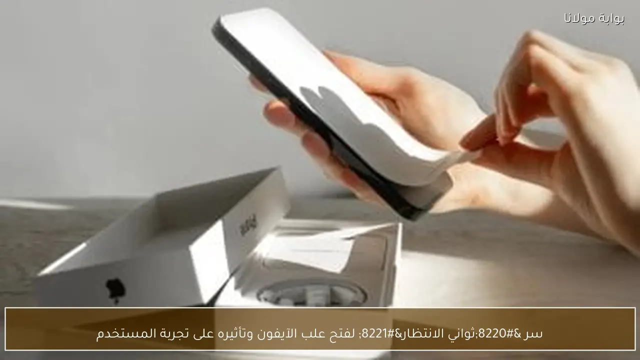 سر “ثواني الانتظار” لفتح علب الآيفون وتأثيره على تجربة المستخدم