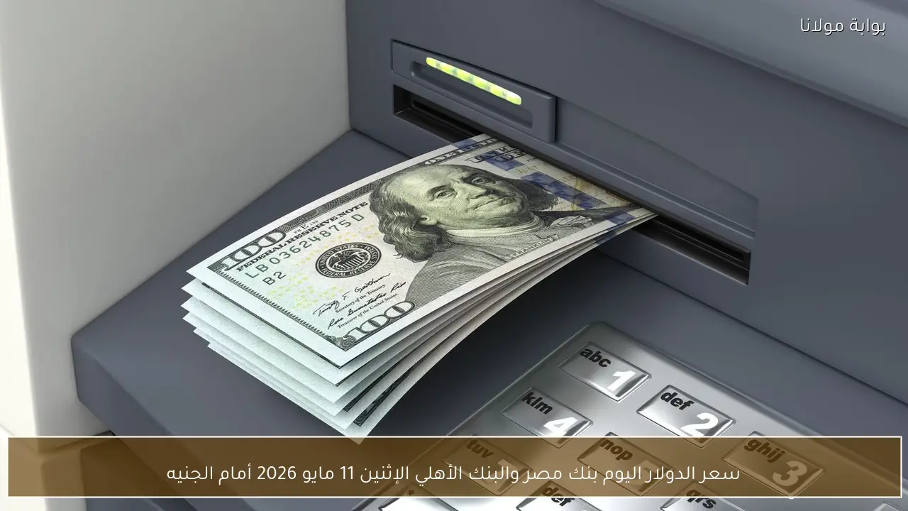 سعر الدولار اليوم بنك مصر والبنك الأهلي الإثنين 11 مايو 2026 أمام الجنيه