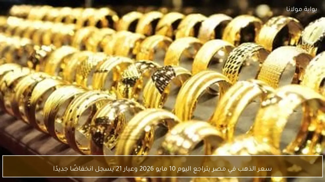 سعر الذهب في مصر يتراجع اليوم 10 مايو 2026 وعيار 21 يسجل انخفاضًا جديدًا