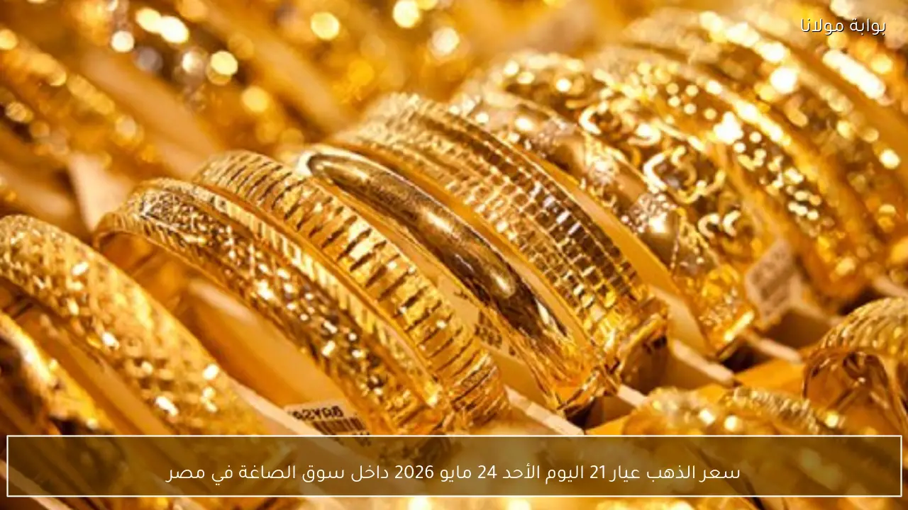 سعر الذهب عيار 21 اليوم الأحد 24 مايو 2026 داخل سوق الصاغة في مصر