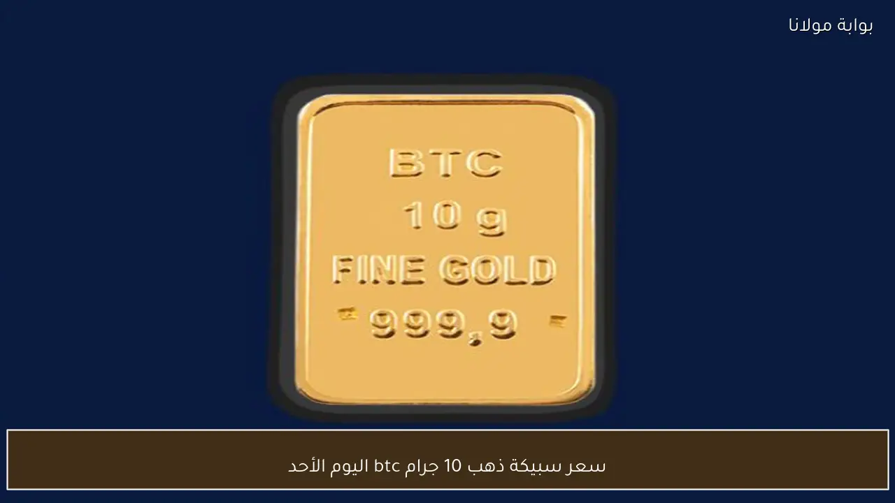 سعر سبيكة الذهب BTC وزن 10 جرام اليوم الأحد 10 مايو 2026.. تحديث البيع والشراء في الصاغة