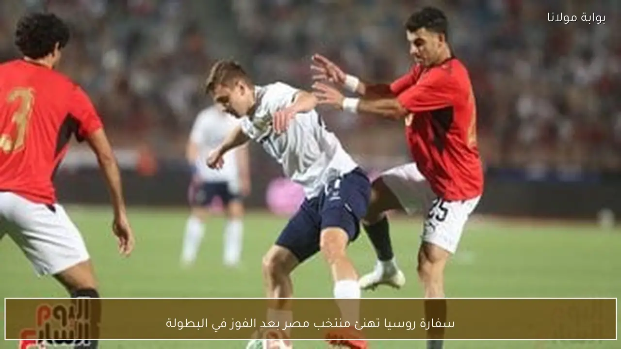 سفارة روسيا تهنئ منتخب مصر بعد الفوز في البطولة