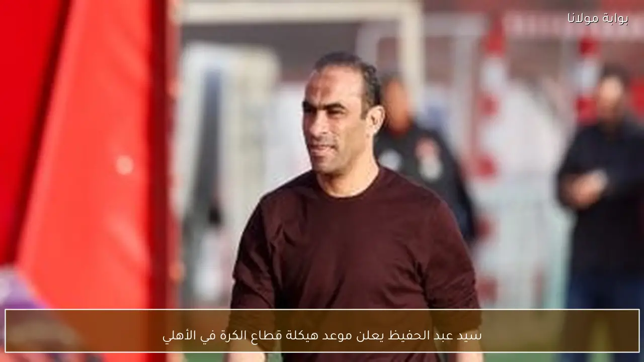 سيد عبد الحفيظ يعلن موعد هيكلة قطاع الكرة في الأهلي