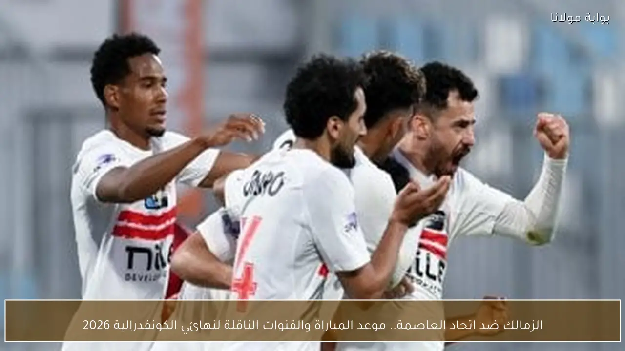 الزمالك ضد اتحاد العاصمة.. موعد المباراة والقنوات الناقلة لنهائي الكونفدرالية 2026