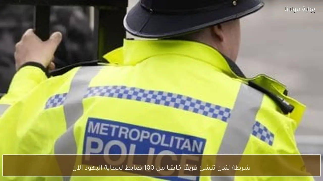 شرطة لندن تنشئ فريقًا خاصًا من 100 ضابط لحماية اليهود الآن