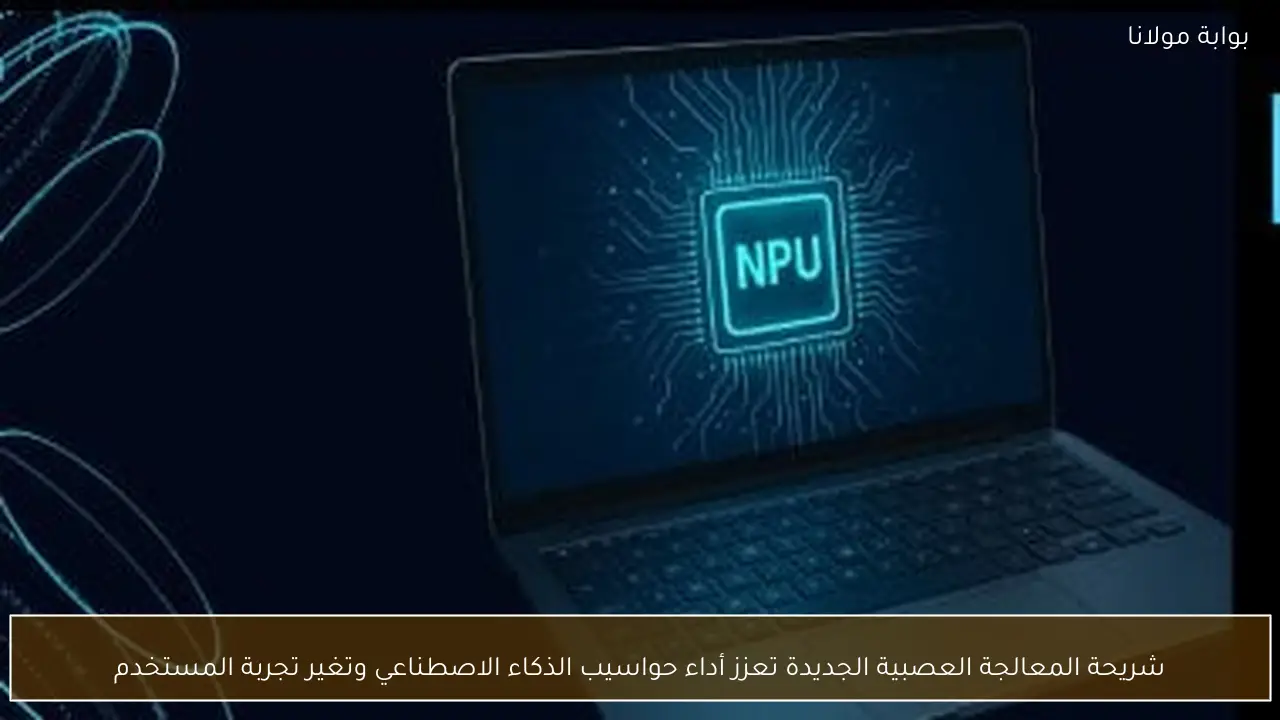 شريحة المعالجة العصبية الجديدة تعزز أداء حواسيب الذكاء الاصطناعي وتغير تجربة المستخدم