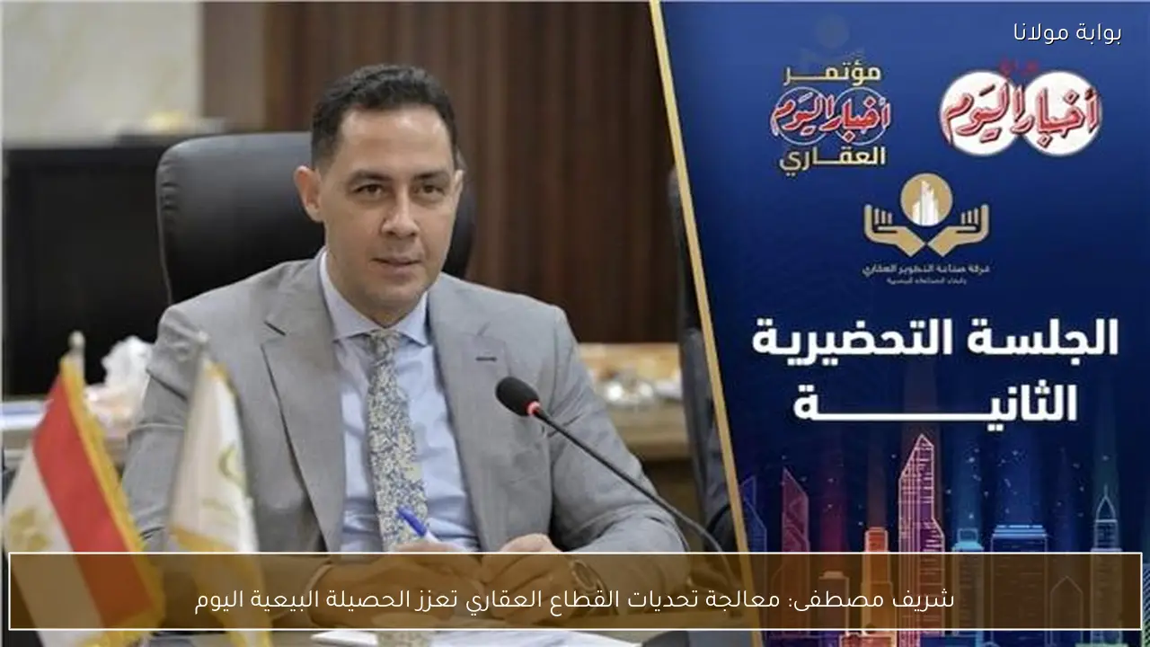 شريف مصطفى: معالجة تحديات القطاع العقاري تعزز الحصيلة البيعية اليوم