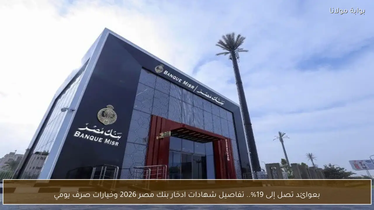 بعوائد تصل إلى 19%.. تفاصيل شهادات ادخار بنك مصر 2026 وخيارات صرف يومي
