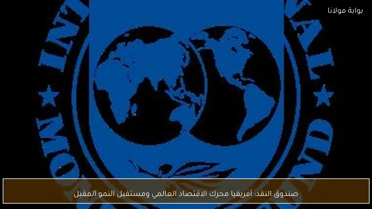 صندوق النقد: أفريقيا محرك الاقتصاد العالمي ومستقبل النمو المقبل
