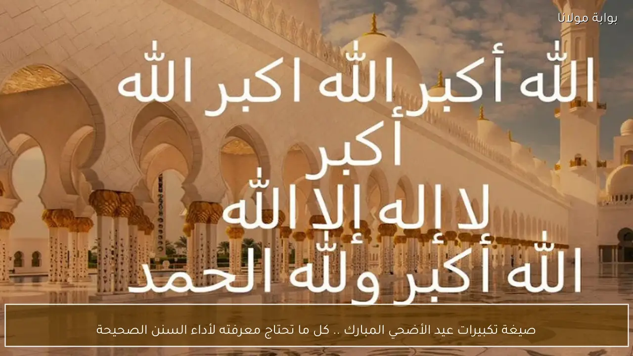 صيغة تكبيرات عيد الأضحي المبارك .. كل ما تحتاج معرفته لأداء السنن الصحيحة