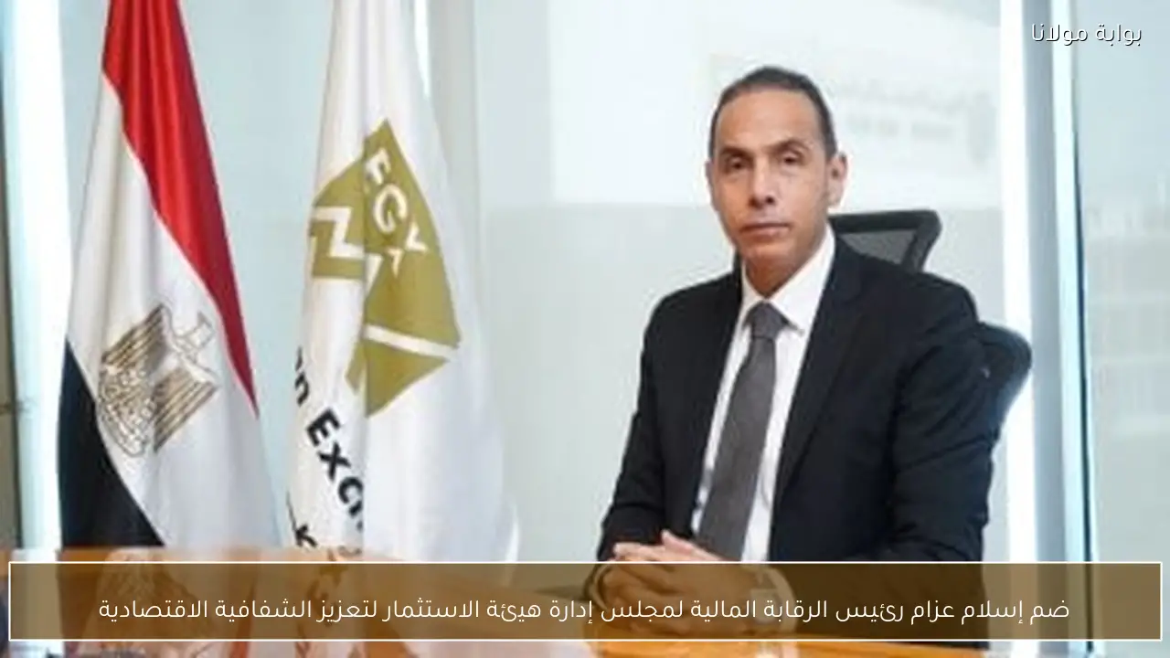 ضم إسلام عزام رئيس الرقابة المالية لمجلس إدارة هيئة الاستثمار لتعزيز الشفافية الاقتصادية