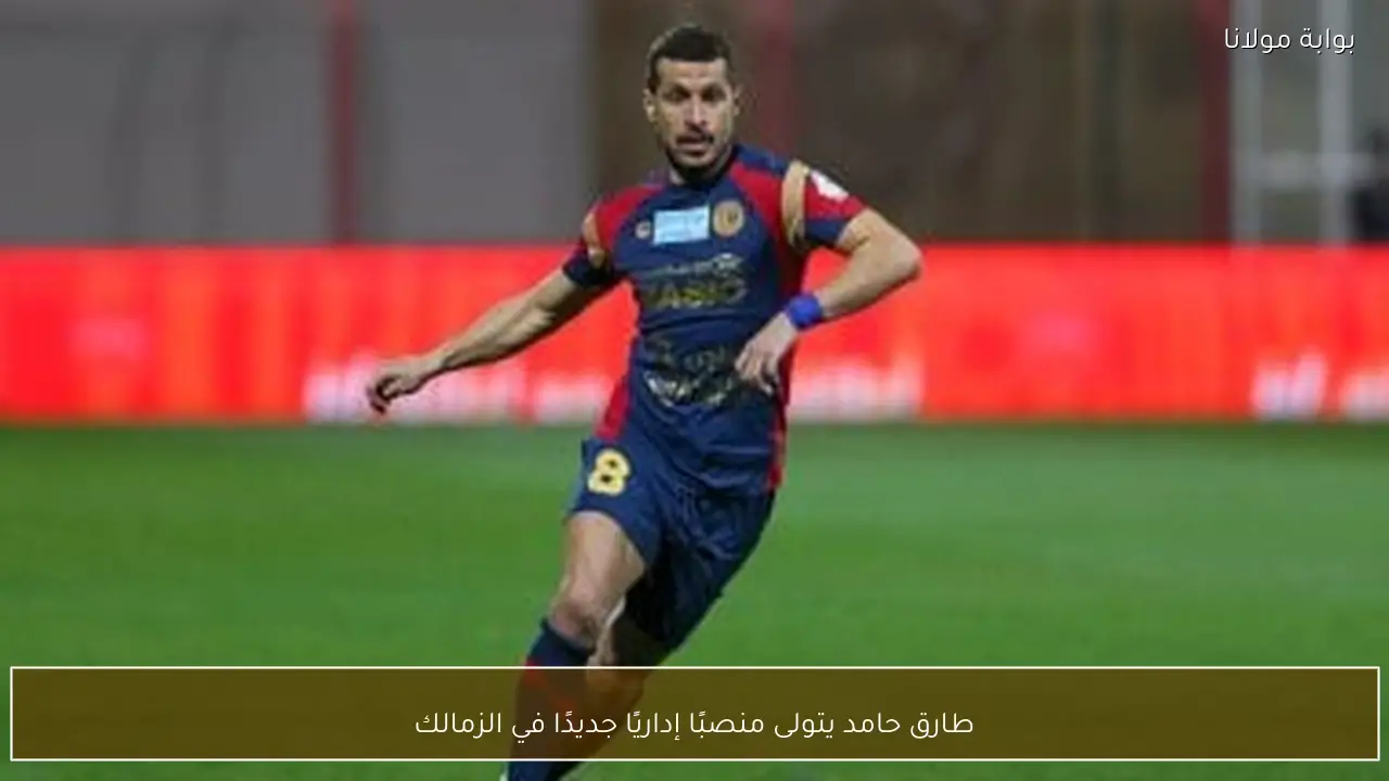 طارق حامد يتولى منصبًا إداريًا جديدًا في الزمالك