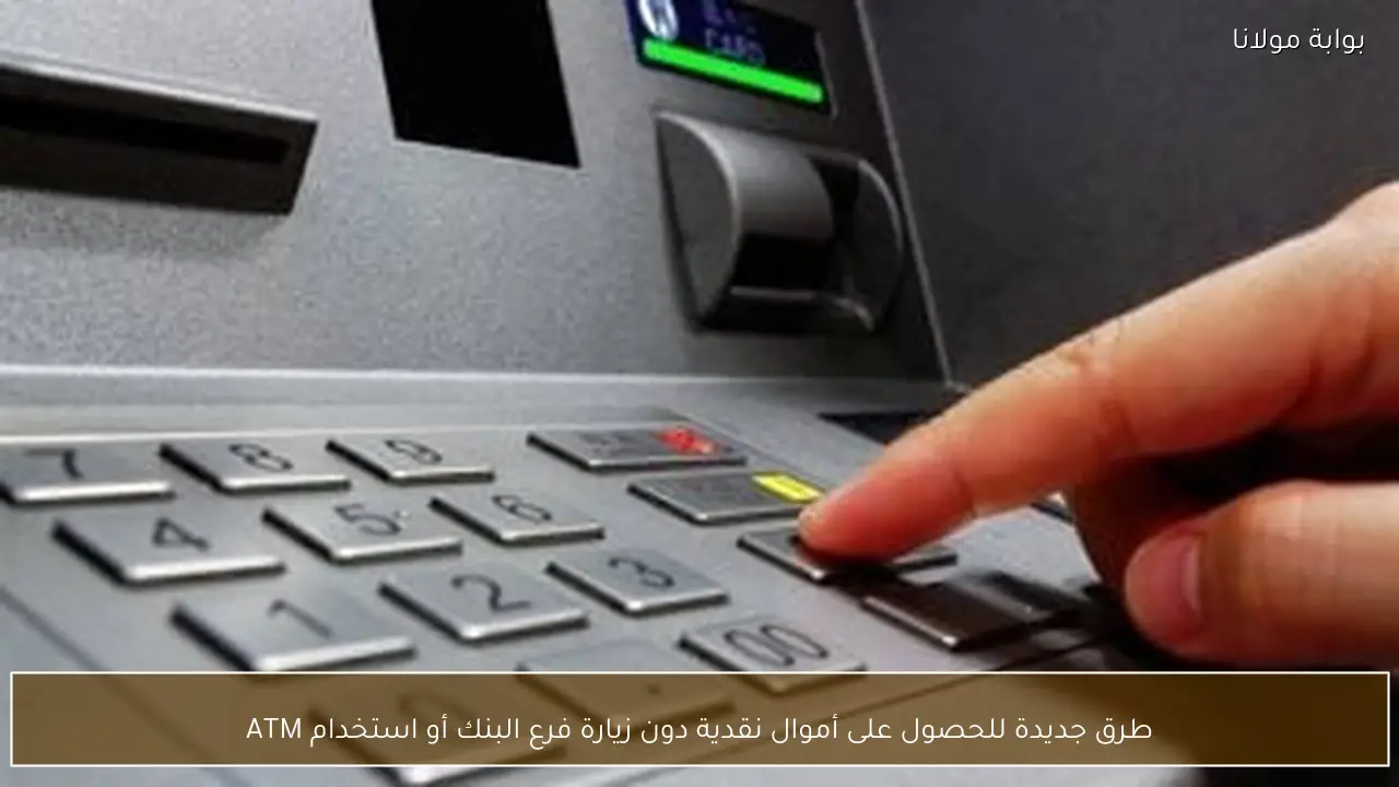 طرق جديدة للحصول على أموال نقدية دون زيارة فرع البنك أو استخدام ATM