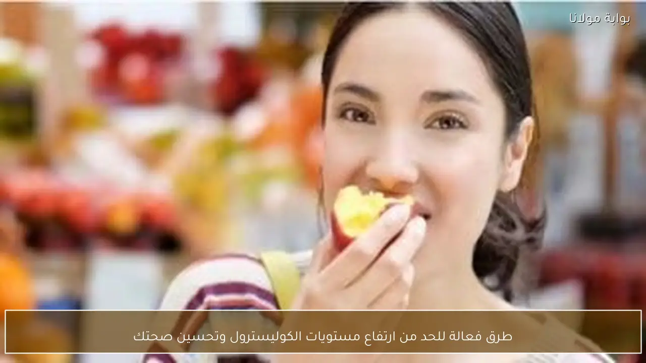 طرق فعالة للحد من ارتفاع مستويات الكوليسترول وتحسين صحتك