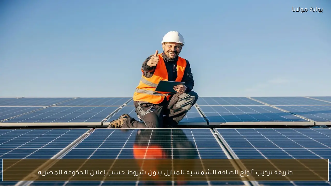 طريقة تركيب ألواح الطاقة الشمسية للمنازل بدون شروط حسب إعلان الحكومة المصرية
