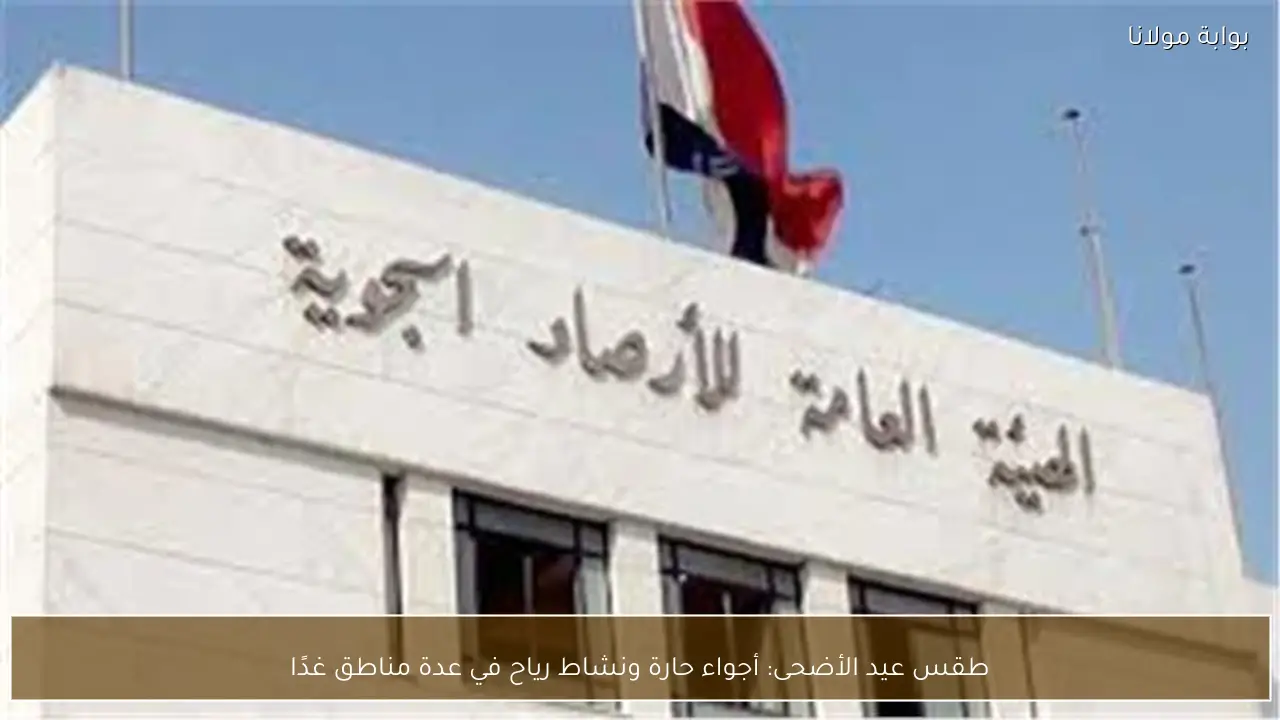 طقس عيد الأضحى: أجواء حارة ونشاط رياح في عدة مناطق غدًا