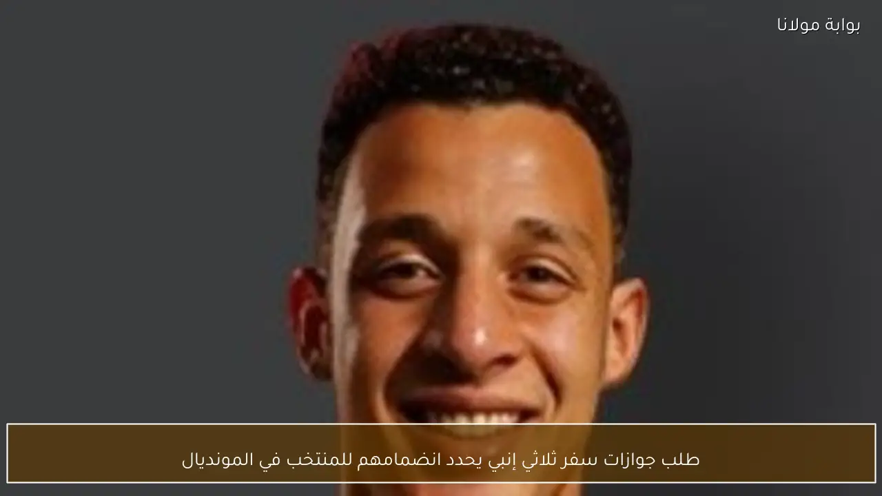 طلب جوازات سفر ثلاثي إنبي يحدد انضمامهم للمنتخب في المونديال