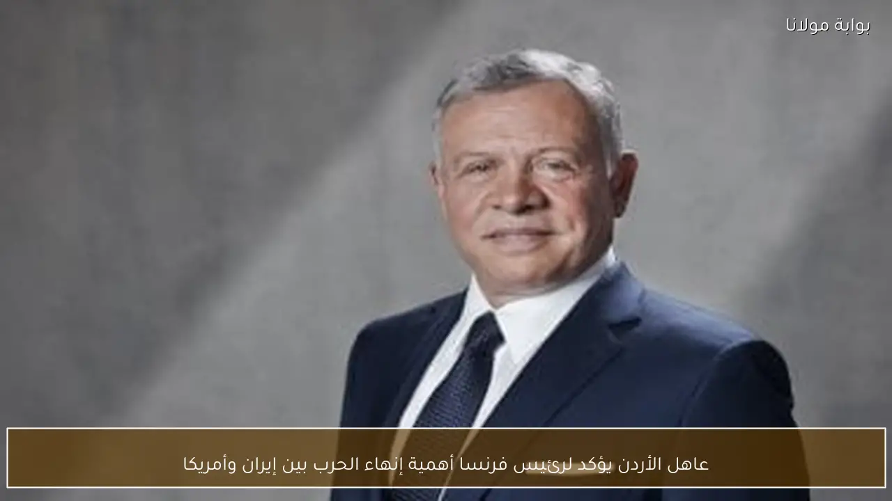 عاهل الأردن يؤكد لرئيس فرنسا أهمية إنهاء الحرب بين إيران وأمريكا