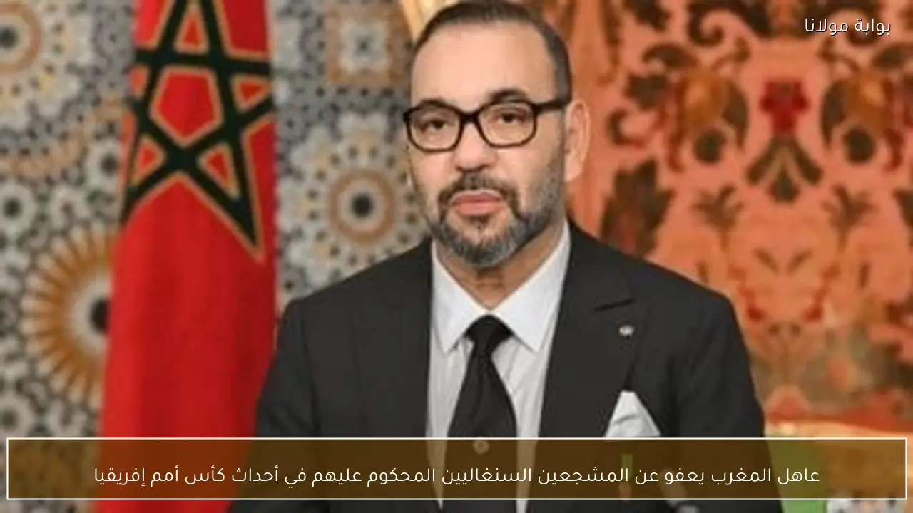 عاهل المغرب يعفو عن المشجعين السنغاليين المحكوم عليهم في أحداث كأس أمم إفريقيا